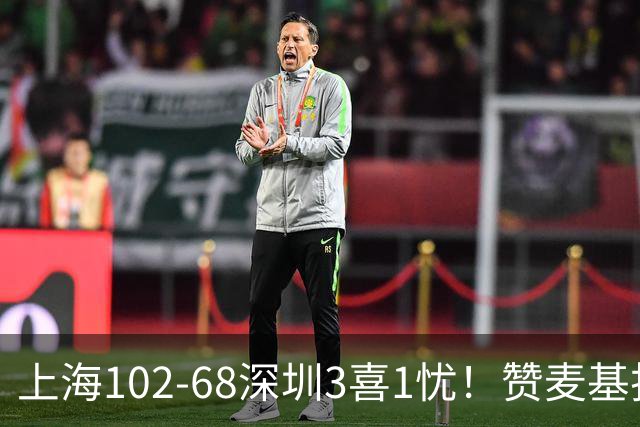 上海102-68深圳3喜1忧！赞麦基护框，张镇麟强化防守，拉塞尔太铁