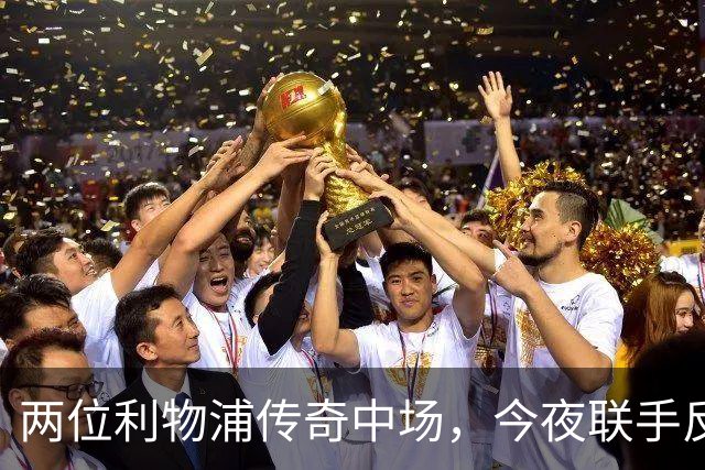 两位利物浦传奇中场，今夜联手反戈安菲尔德