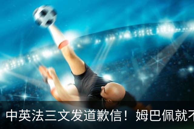 中英法三文发道歉信！姆巴佩就不当言论道歉：对中国怀有深深敬意