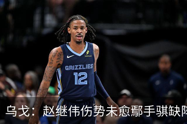乌戈：赵继伟伤势未愈鄢手骐缺阵 我要调控队员情绪