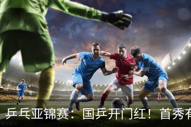 乒乓亚锦赛：国乒开门红！首秀有惊无险3-1胜沙特阿拉伯选手