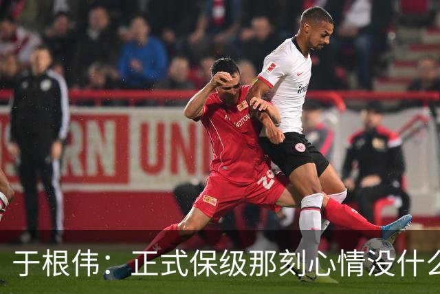 于根伟：正式保级那刻心情没什么波动 对阵英博会努力完成好比赛