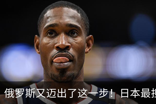 俄罗斯又迈出了这一步！日本最担心的信号应验了，如今已无力回天