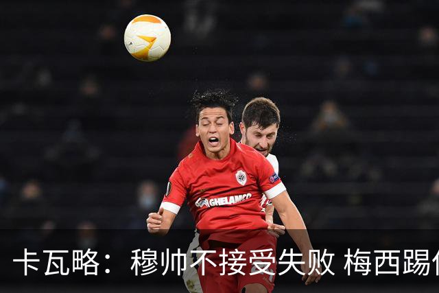 卡瓦略：穆帅不接受失败 梅西踢伪9号根本拦不住 姆巴佩很喜欢C罗