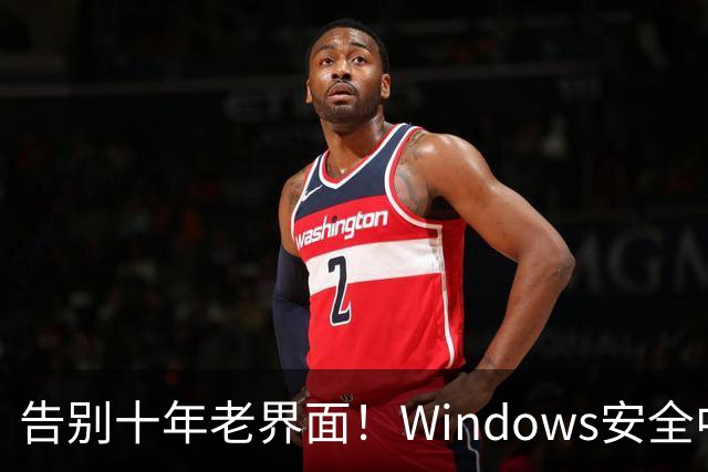告别十年老界面！Windows安全中心换新装：终于对齐Win11