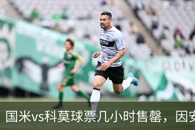 国米vs科莫球票几小时售罄，因安全和施工客队球迷票大减