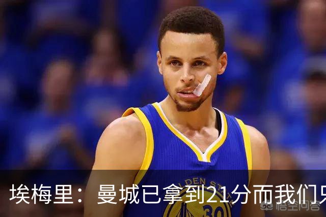 埃梅里：曼城已拿到21分而我们只积8分，这说明差距非常大
