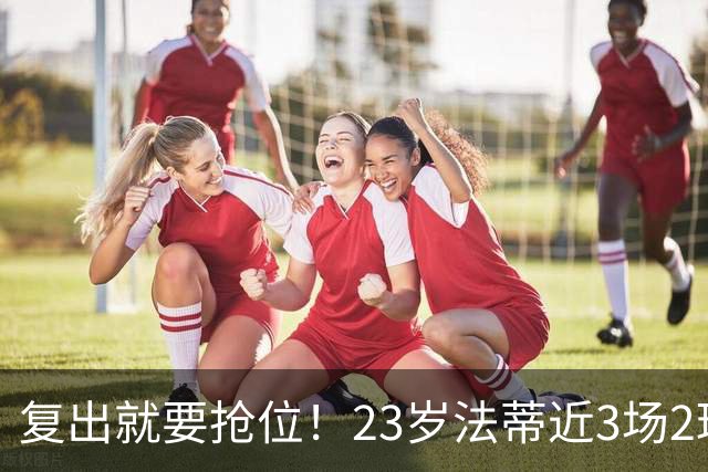 复出就要抢位！23岁法蒂近3场2球，20岁队友本季已轰8球