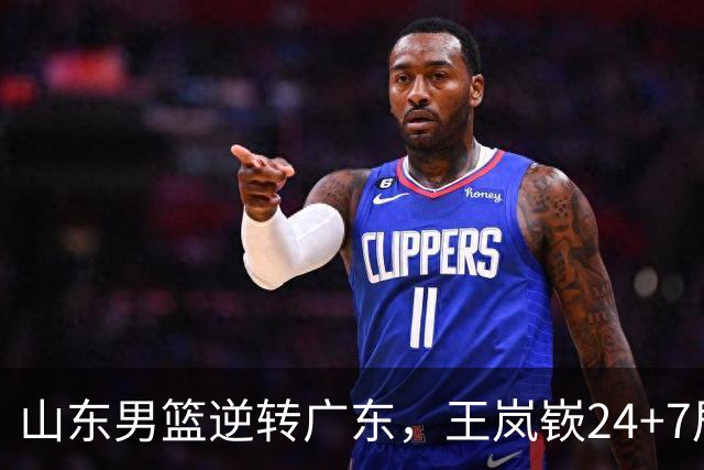 山东男篮逆转广东，王岚嵚24+7居功至伟，普卢默证明自己，留队希望增加