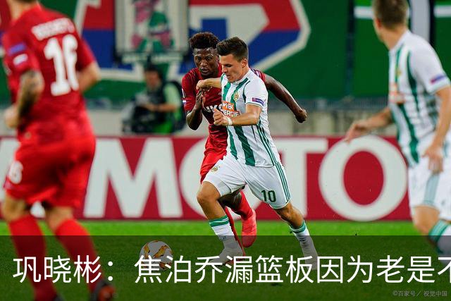 巩晓彬：焦泊乔漏篮板因为老是不顶人 是积极性和篮板嗅觉问题