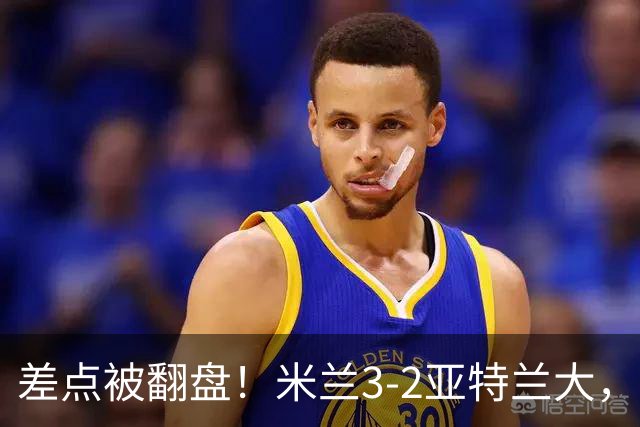 差点被翻盘！米兰3-2亚特兰大，3-0领先怎么会手软