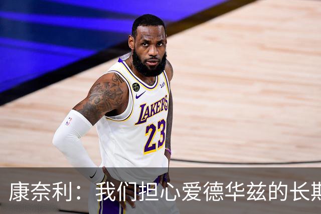 康奈利：我们担心爱德华兹的长期健康状况 不过他天生积极乐观