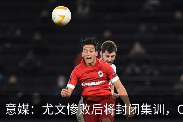 意媒：尤文惨败后将封闭集训，CEO要求斯帕莱蒂带队立即反弹