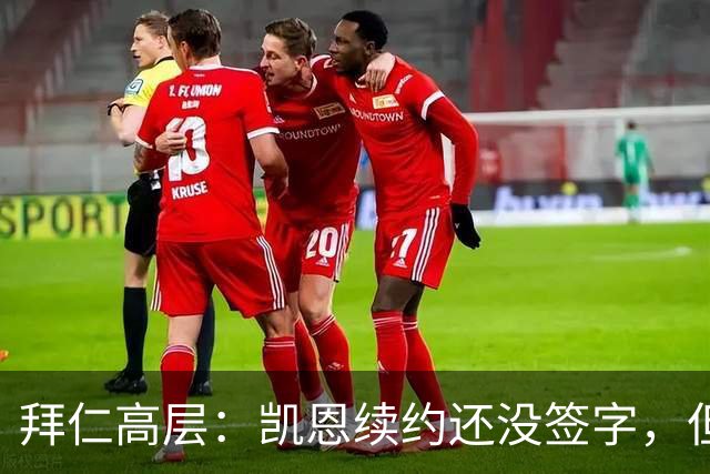 拜仁高层：凯恩续约还没签字，但谈判非常顺利