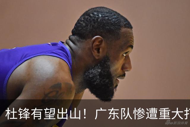 杜锋有望出山！广东队惨遭重大打击，男篮主力中锋将被送走？