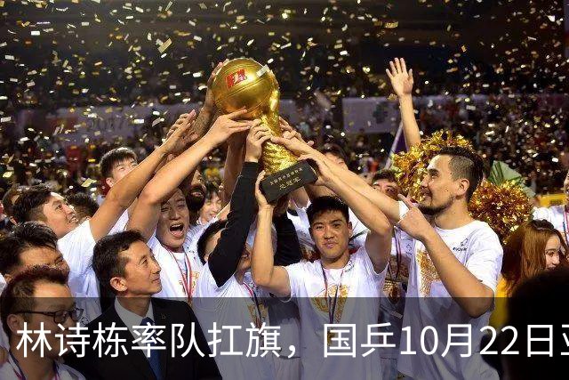 林诗栋率队扛旗，国乒10月22日亚锦赛全赛程+直播：团体冲双冠，单项多点开花！
