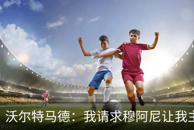 沃尔特马德：我请求穆阿尼让我主罚点球，我们会回到正轨
