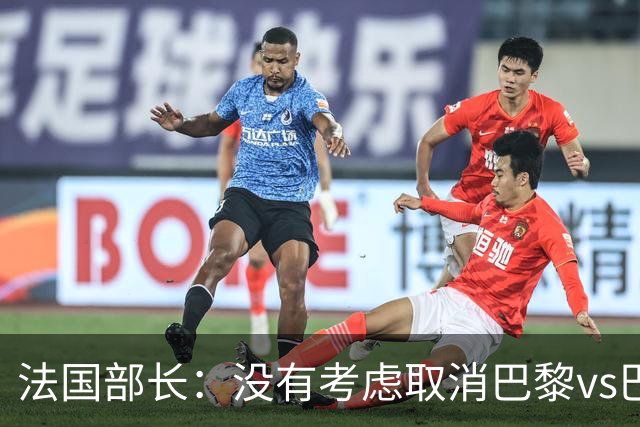 法国部长：没有考虑取消巴黎vs巴萨的比赛，将加强安保措施
