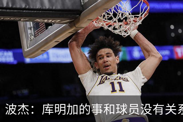 波杰：库明加的事和球员没有关系 为他找到合适的球队感到高兴