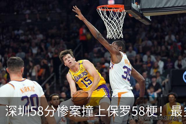 深圳58分惨案撞上保罗58梗！最多落后62分，CBA也有炮哥时刻