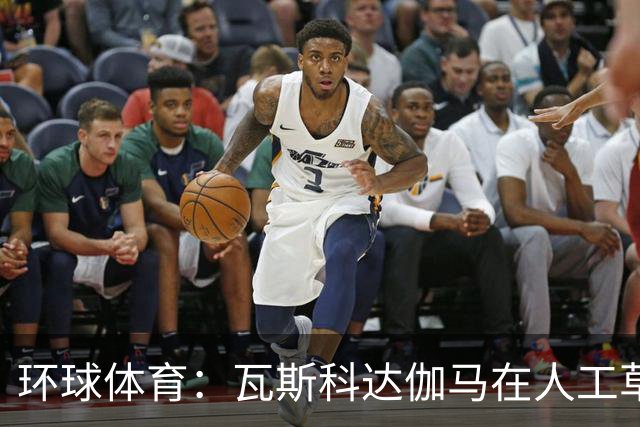 环球体育：瓦斯科达伽马在人工草皮训练备战弗拉门戈等3战