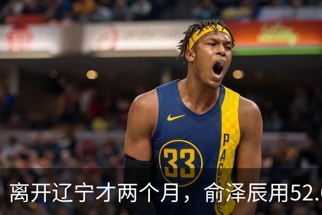 离开辽宁才两个月，俞泽辰用52.6%的三分命中率在广厦主场投进反超球