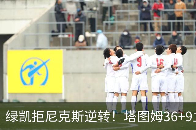 绿凯拒尼克斯逆转！塔图姆36+9立大功，布伦森19+7，唐斯22+10难救主