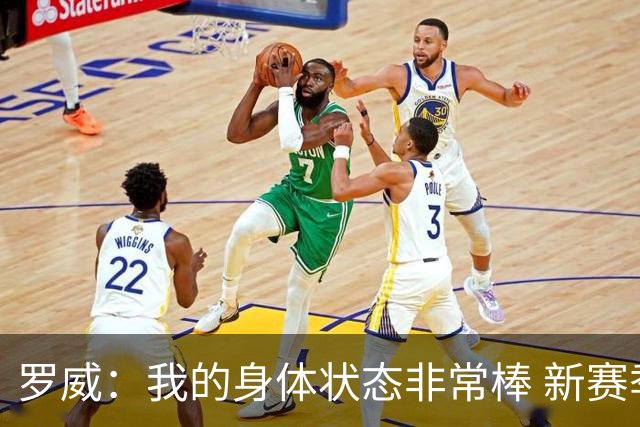罗威：我的身体状态非常棒 新赛季会尝试出战背靠背比赛