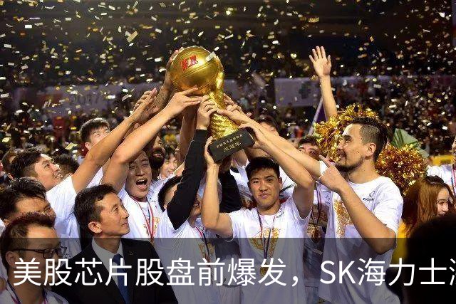 美股芯片股盘前爆发，SK海力士涨超7%，热门中概股走高，国际油价拉升