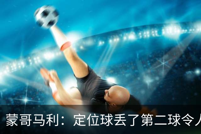 蒙哥马利：定位球丢了第二球令人失望，若没有这球我们配得上三分