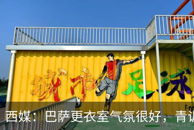 西媒：巴萨更衣室气氛很好，青训纽带+西语帮主导 各团体相处融洽
