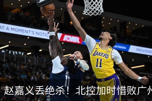 赵嘉义丢绝杀！北控加时惜败广州 麦考尔25+7陈国豪14+7