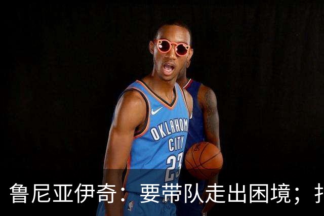 鲁尼亚伊奇：要带队走出困境；扎尼奥洛预计下半场出战
