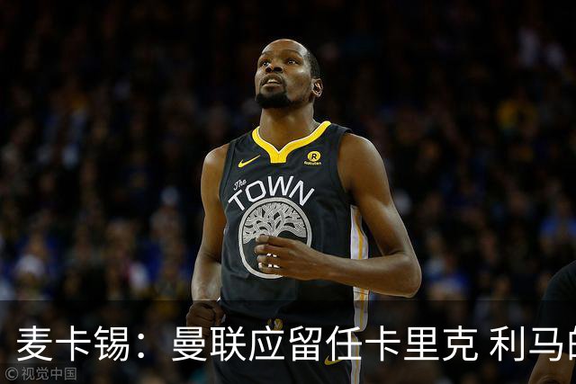 麦卡锡：曼联应留任卡里克 利马的出发点是好的 他想让球队更强