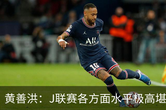 黄善洪：J联赛各方面水平极高堪比五大联赛，K联赛需要提升