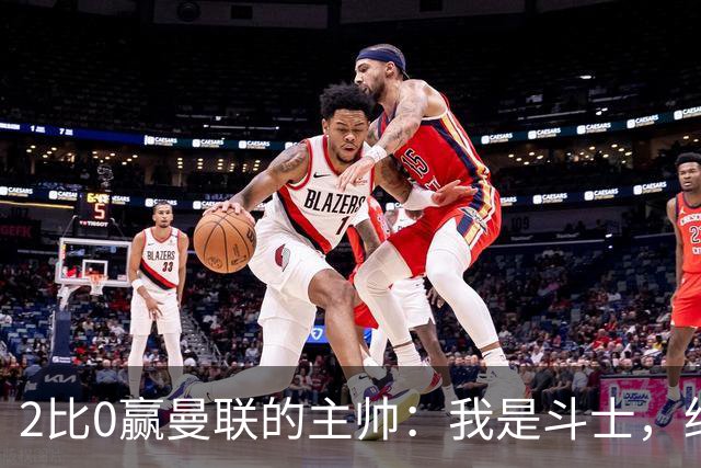 2比0赢曼联的主帅：我是斗士，绝不投降