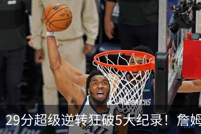29分超级逆转狂破5大纪录！詹姆斯生涯最大逆转