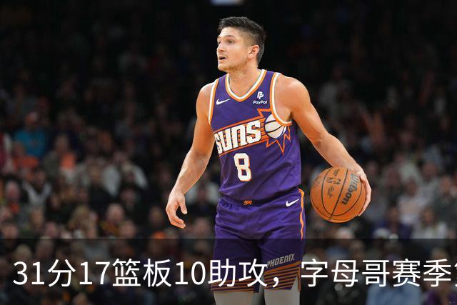 31分17篮板10助攻，字母哥赛季第二次三双助热火大胜