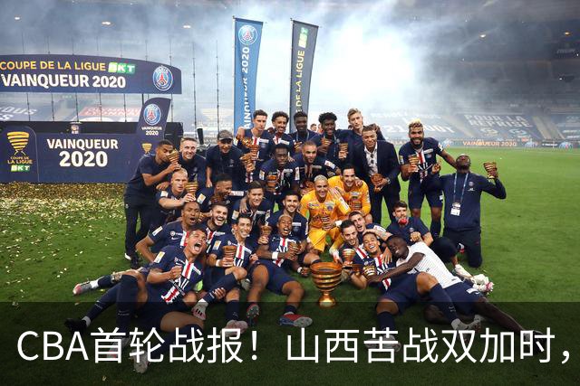 CBA首轮战报！山西苦战双加时，四川告别47连败，青岛状态全无