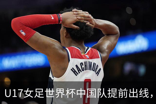 U17女足世界杯中国队提前出线，下轮将与美国队争小组第一